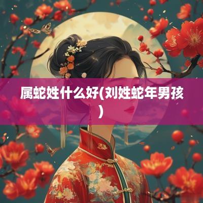 属蛇姓什么好(刘姓蛇年男孩)