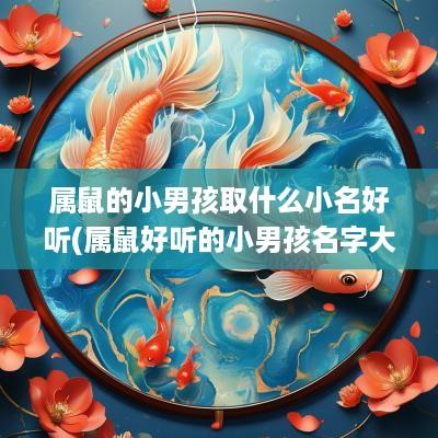 属鼠的小男孩取什么小名好听(属鼠好听的小男孩名字大全集)