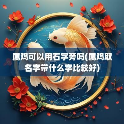 属鸡可以用石字旁吗(属鸡取名字带什么字比较好)