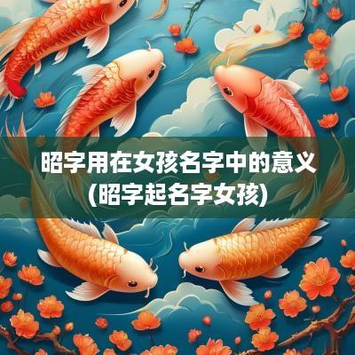昭字用在女孩名字中的意义(昭字起名字女孩)