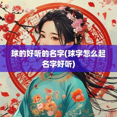 球的好听的名字(球字怎么起名字好听)