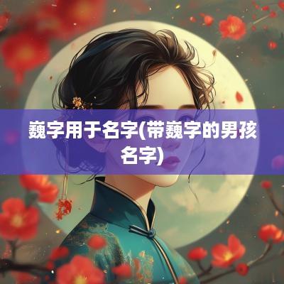 巍字用于名字(带巍字的男孩名字)