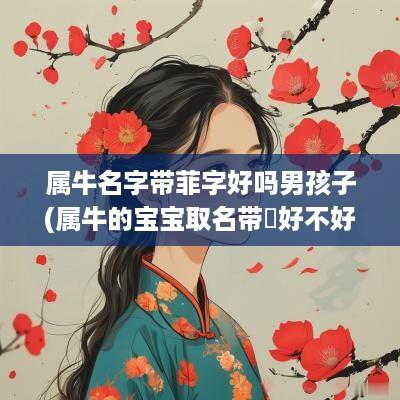 属牛名字带菲字好吗男孩子(属牛的宝宝取名带犇好不好)