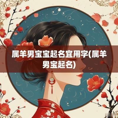 属羊男宝宝起名宜用字(属羊男宝起名) 属羊男宝宝起名宜用字(属羊男宝起名)