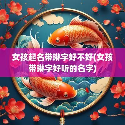 女孩起名带琳字好不好(女孩带琳字好听的名字)