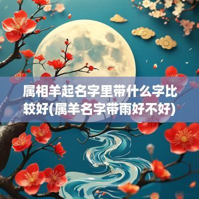属相羊起名字里带什么字比较好(属羊名字带雨好不好)