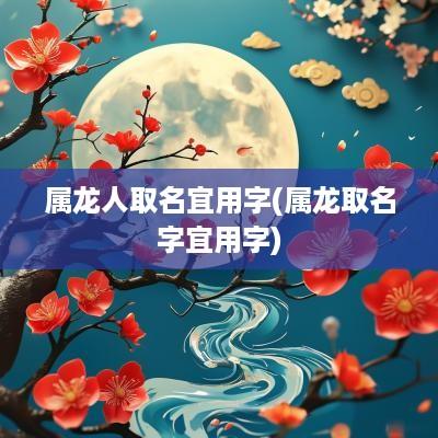 属龙人取名宜用字(属龙取名字宜用字)