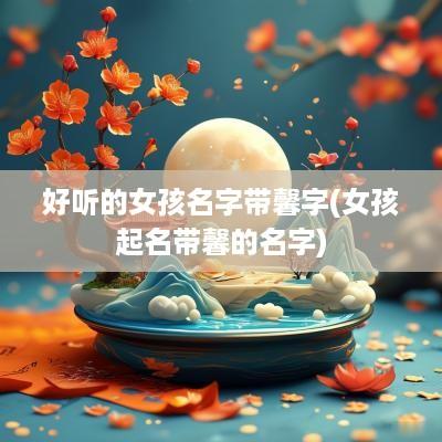 好听的女孩名字带馨字(女孩起名带馨的名字)