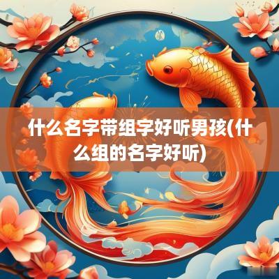 什么名字带组字好听男孩(什么组的名字好听)