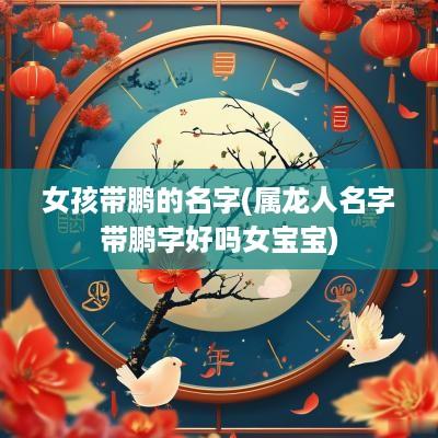 女孩带鹏的名字(属龙人名字带鹏字好吗女宝宝)