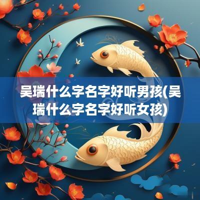 吴瑞什么字名字好听男孩(吴瑞什么字名字好听女孩)