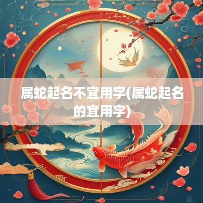 属蛇起名不宜用字(属蛇起名的宜用字)