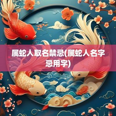 属蛇人取名禁忌(属蛇人名字忌用字)