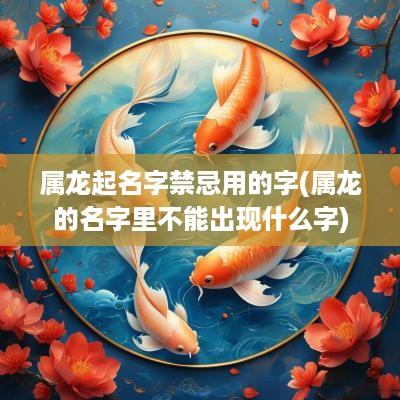 属龙起名字禁忌用的字(属龙的名字里不能出现什么字)