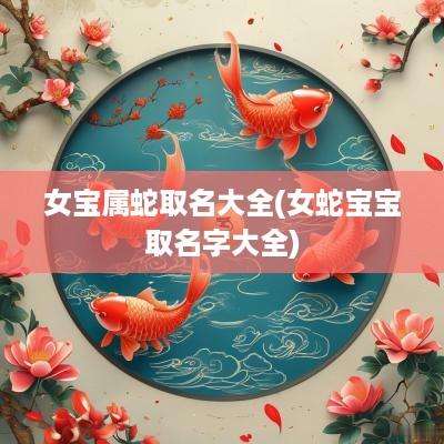 女宝属蛇取名大全(女蛇宝宝取名字大全)