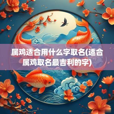 属鸡适合用什么字取名(适合属鸡取名最吉利的字)