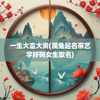 一生大富大贵(属兔起名带艺字好吗女生取名)
