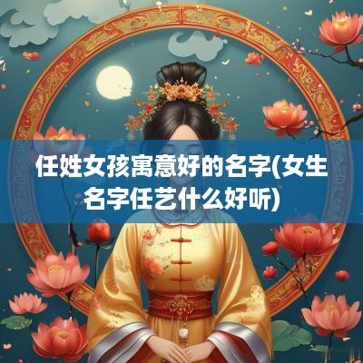 任姓女孩寓意好的名字(女生名字任艺什么好听)