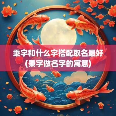 秉字和什么字搭配取名最好(秉字做名字的寓意)