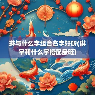 琳与什么字组合名字好听(琳字和什么字搭配最旺)