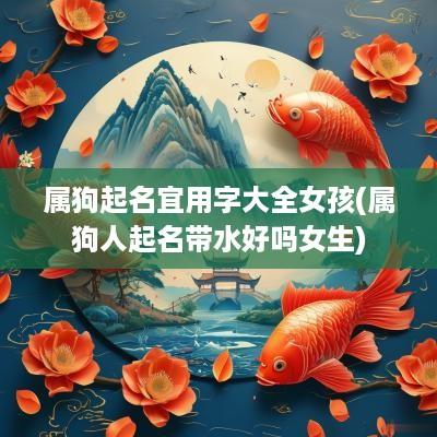 属狗起名宜用字大全女孩(属狗人起名带水好吗女生)