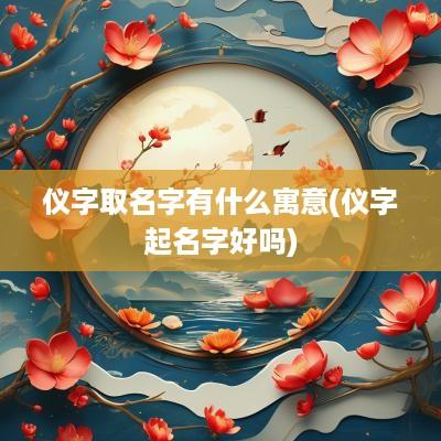 仪字取名字有什么寓意(仪字起名字好吗)