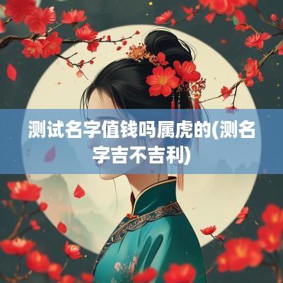 测试名字值钱吗属虎的(测名字吉不吉利)