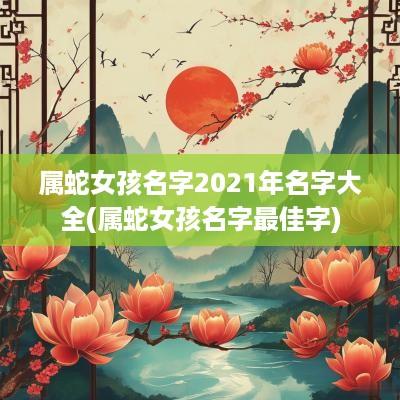 属蛇女孩名字2025年名字大全(属蛇女孩名字最佳字)