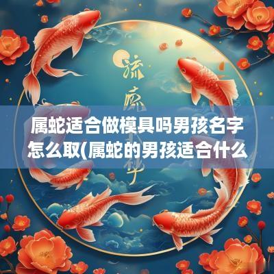 属蛇适合做模具吗男孩名字怎么取(属蛇的男孩适合什么职业)