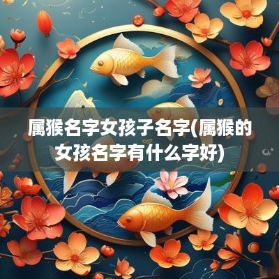 属猴名字女孩子名字(属猴的女孩名字有什么字好)