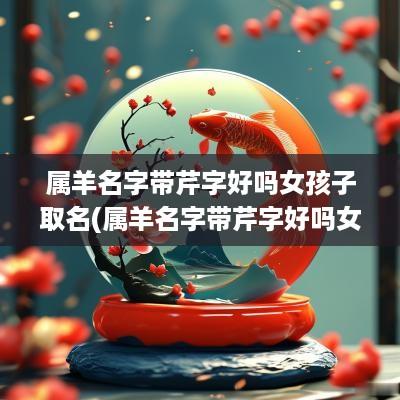 属羊名字带芹字好吗女孩子取名(属羊名字带芹字好吗女孩子怎么取名)