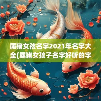 属猪女孩名字2025年名字大全(属猪女孩子名字好听的字)