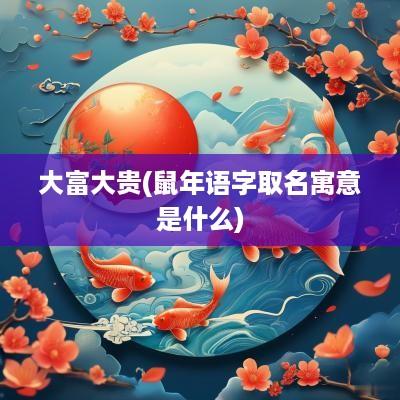 大富大贵(蛇年语字取名寓意是什么)