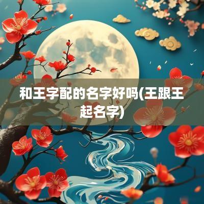 和王字配的名字好吗(王跟王起名字)