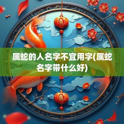属蛇的人名字不宜用字(属蛇名字带什么好)