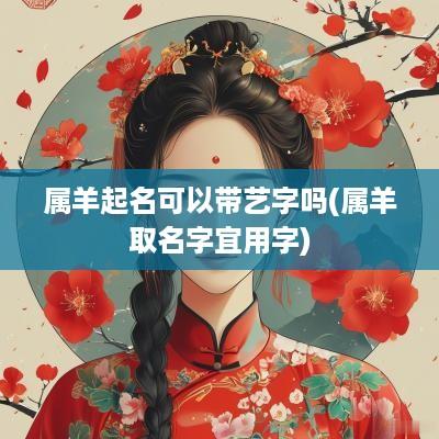 属羊起名可以带艺字吗(属羊取名字宜用字)