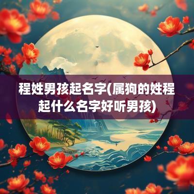 程姓男孩起名字(属狗的姓程起什么名字好听男孩)