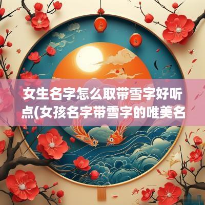 女生名字怎么取带雪字好听点(女孩名字带雪字的唯美名字)