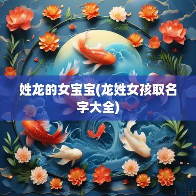 姓龙的女宝宝(龙姓女孩取名字大全)