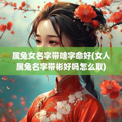 属兔女名字带啥字命好(女人属兔名字带彬好吗怎么取)