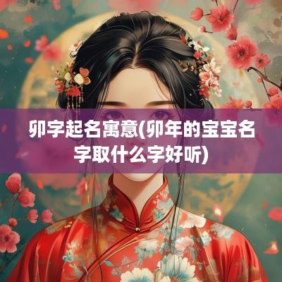 卯字起名寓意(卯年的宝宝名字取什么字好听)