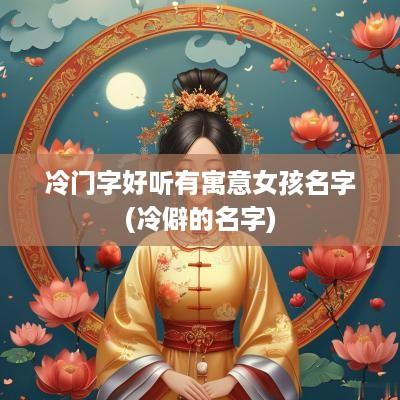 冷门字好听有寓意女孩名字(冷僻的名字)
