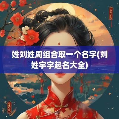 姓刘姓周组合取一个名字(刘姓宇字起名大全)