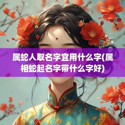 属蛇人取名字宜用什么字(属相蛇起名字带什么字好)