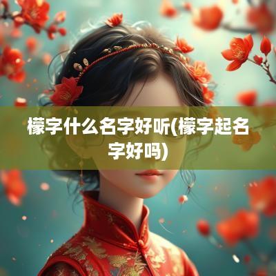 檬字什么名字好听(檬字起名字好吗)