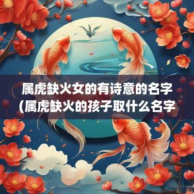 属虎缺火女的有诗意的名字(属虎缺火的孩子取什么名字好) 属虎缺火女的有诗意的名字(属虎缺火的孩子取什么名字好)
