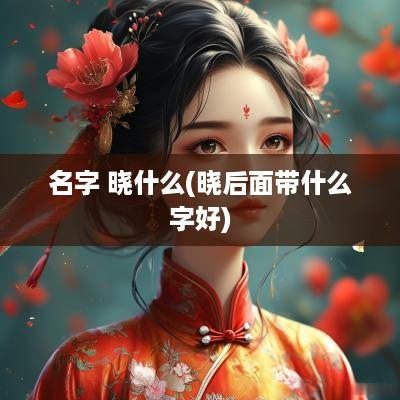名字 晓什么(晓后面带什么字好)