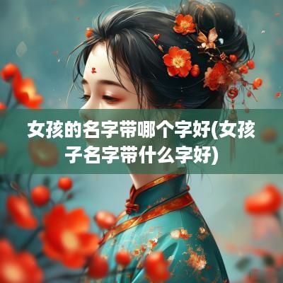 女孩的名字带哪个字好(女孩子名字带什么字好)