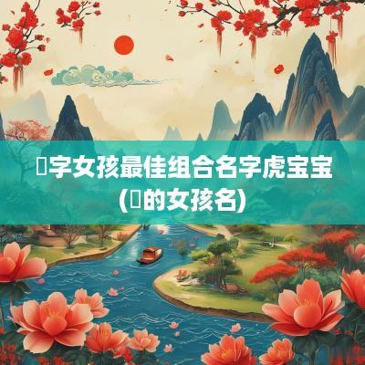 玥字女孩最佳组合名字虎宝宝(玥的女孩名)