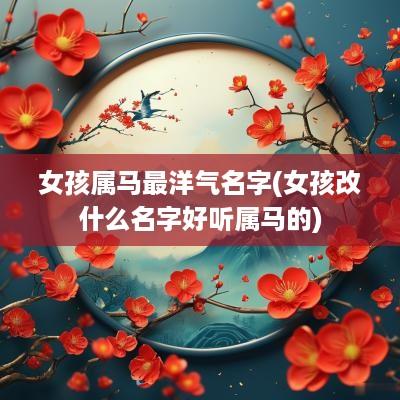 女孩属马最洋气名字(女孩改什么名字好听属马的)